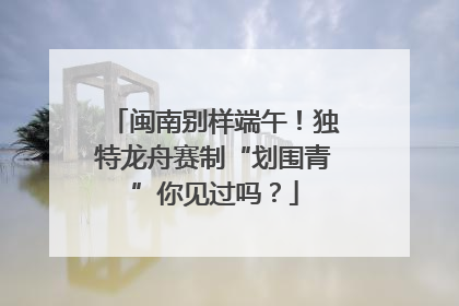 闽南别样端午！独特龙舟赛制“划围青”你见过吗？