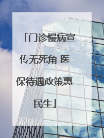门诊慢病宣传无死角 医保待遇政策惠民生