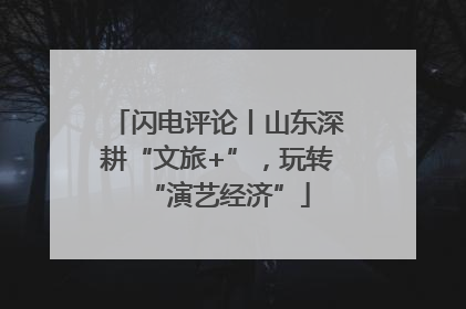 闪电评论丨山东深耕“文旅+”，玩转“演艺经济”