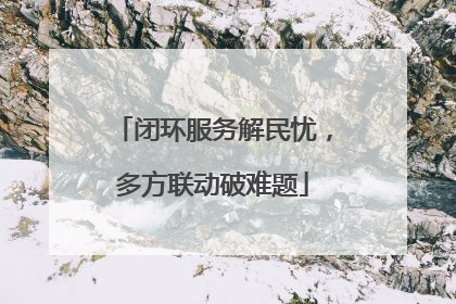 闭环服务解民忧，多方联动破难题