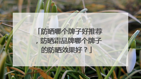 防晒哪个牌子好推荐，防晒霜品牌哪个牌子的防晒效果好？