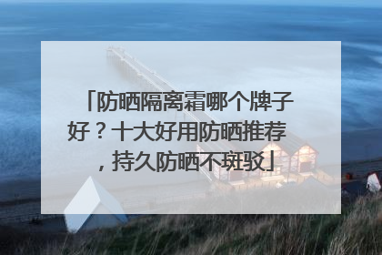 防晒隔离霜哪个牌子好？十大好用防晒推荐，持久防晒不斑驳