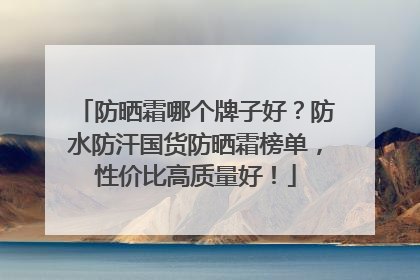 防晒霜哪个牌子好？防水防汗国货防晒霜榜单，性价比高质量好！