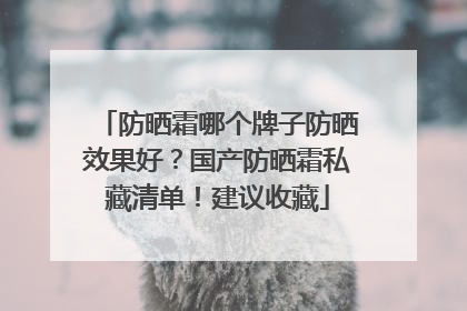 防晒霜哪个牌子防晒效果好？国产防晒霜私藏清单！建议收藏