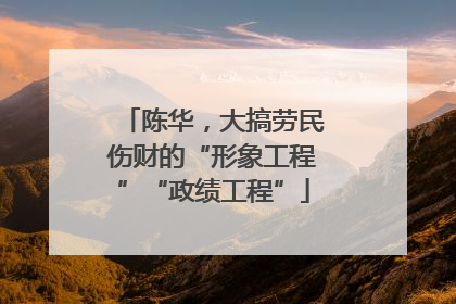 陈华，大搞劳民伤财的“形象工程”“政绩工程”