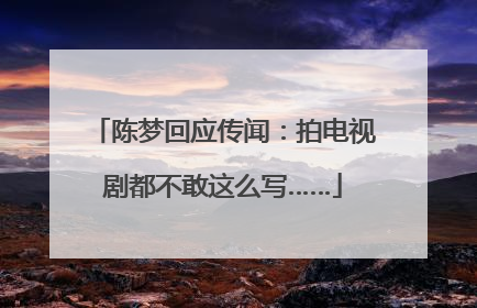 陈梦回应传闻：拍电视剧都不敢这么写……