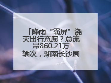降雨“霸屏”浇灭出行意愿？总流量860.21万辆次，湖南长沙周边最繁忙