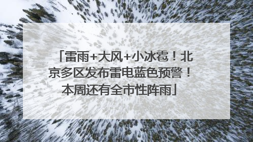 雷雨+大风+小冰雹！北京多区发布雷电蓝色预警！本周还有全市性阵雨