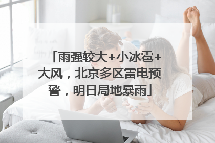 雨强较大+小冰雹+大风，北京多区雷电预警，明日局地暴雨