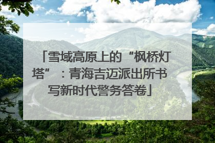 雪域高原上的“枫桥灯塔”：青海吉迈派出所书写新时代警务答卷