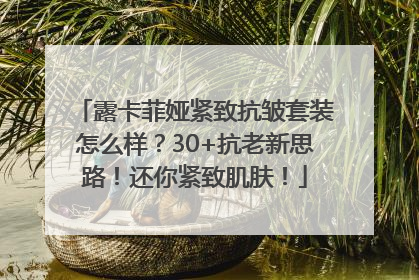 露卡菲娅紧致抗皱套装怎么样？30+抗老新思路！还你紧致肌肤！