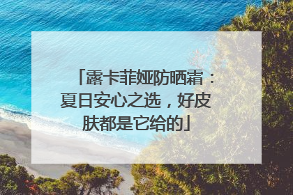 露卡菲娅防晒霜：夏日安心之选，好皮肤都是它给的