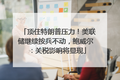顶住特朗普压力！美联储继续按兵不动，鲍威尔：关税影响将显现