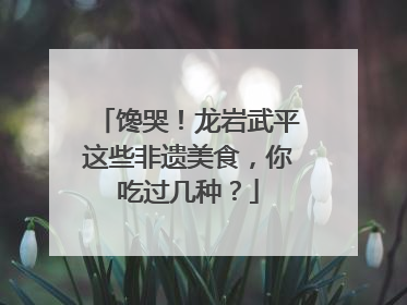 馋哭！龙岩武平这些非遗美食，你吃过几种？