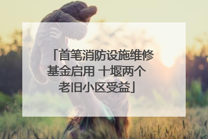 首笔消防设施维修基金启用 十堰两个老旧小区受益