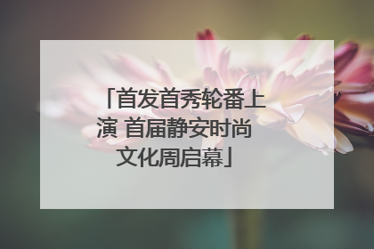 首发首秀轮番上演 首届静安时尚文化周启幕