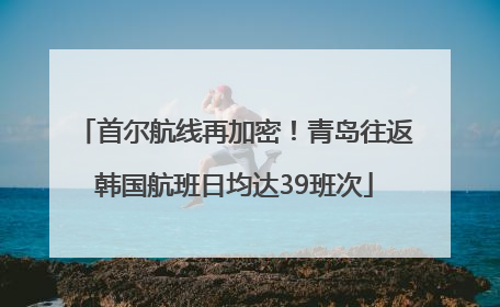 首尔航线再加密！青岛往返韩国航班日均达39班次