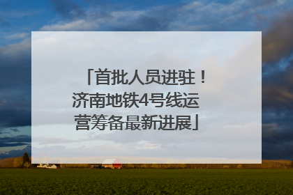 首批人员进驻！济南地铁4号线运营筹备最新进展