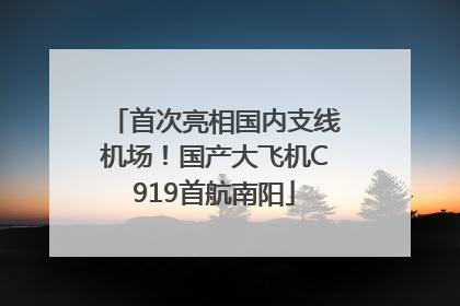 首次亮相国内支线机场！国产大飞机C919首航南阳