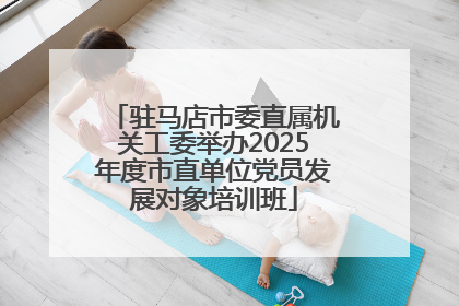 驻马店市委直属机关工委举办2025年度市直单位党员发展对象培训班