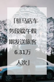 驻马店车务段端午假期发送旅客6.31万人次