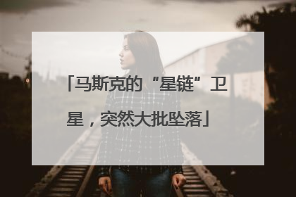 马斯克的“星链”卫星，突然大批坠落