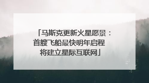 马斯克更新火星愿景：首艘飞船最快明年启程 将建立星际互联网