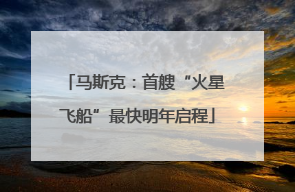 马斯克：首艘“火星飞船”最快明年启程