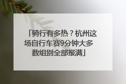 骑行有多热？杭州这场自行车赛9分钟大多数组别全部报满