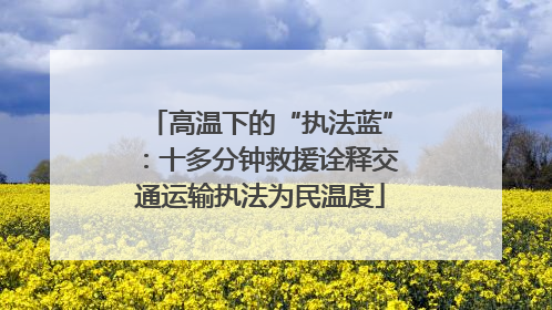 高温下的“执法蓝”：十多分钟救援诠释交通运输执法为民温度
