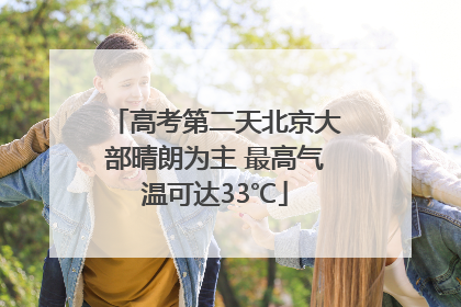 高考第二天北京大部晴朗为主 最高气温可达33℃