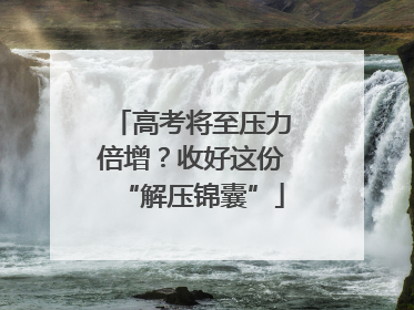 高考将至压力倍增？收好这份“解压锦囊”
