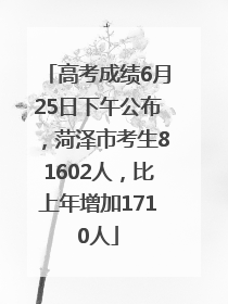 高考成绩6月25日下午公布，菏泽市考生81602人，比上年增加1710人