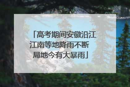高考期间安徽沿江江南等地降雨不断 局地今有大暴雨