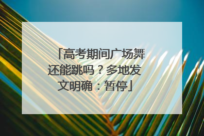 高考期间广场舞还能跳吗？多地发文明确：暂停