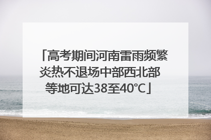高考期间河南雷雨频繁 炎热不退场中部西北部等地可达38至40℃