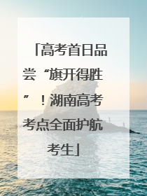 高考首日品尝“旗开得胜”！湖南高考考点全面护航考生