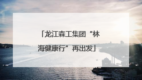 龙江森工集团“林海健康行”再出发
