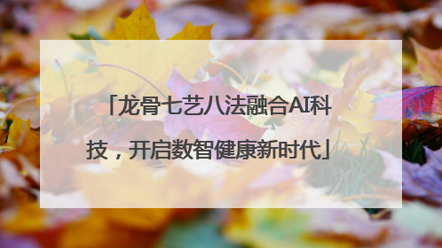 龙骨七艺八法融合AI科技，开启数智健康新时代
