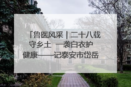 鲁医风采｜二十八载守乡土  一袭白衣护健康——记泰安市岱岳区满庄镇卫生院院长、主任医师张宝喜