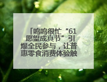 鸣鸣很忙“61 愿望成真节”引爆全民参与，让普惠零食消费体验触手可及