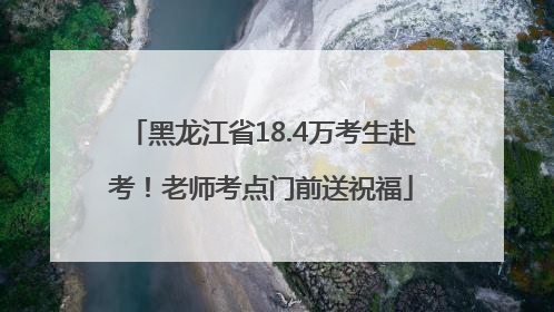 黑龙江省18.4万考生赴考！老师考点门前送祝福