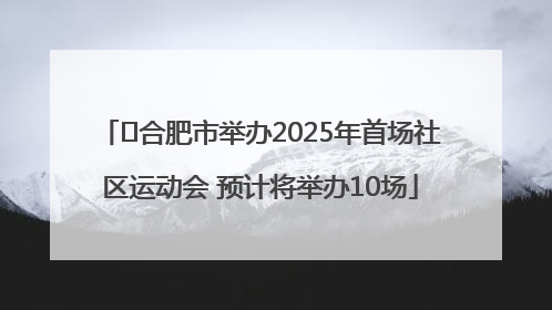 ﻿合肥市举办2025年首场社区运动会 预计将举办10场