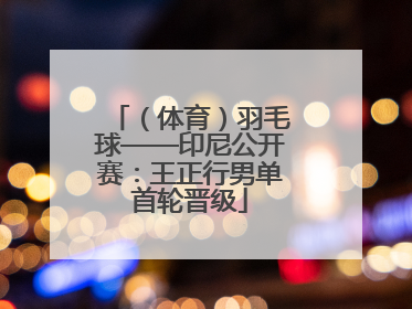 （体育）羽毛球——印尼公开赛：王正行男单首轮晋级