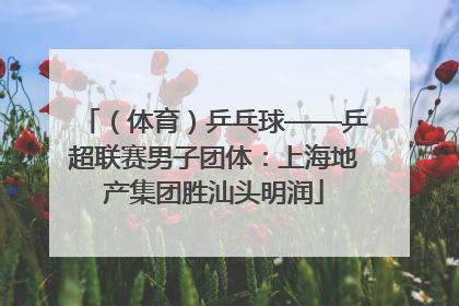 （体育）乒乓球——乒超联赛男子团体：上海地产集团胜汕头明润