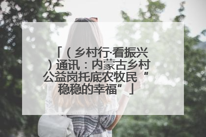 （乡村行·看振兴）通讯：内蒙古乡村公益岗托底农牧民“稳稳的幸福”