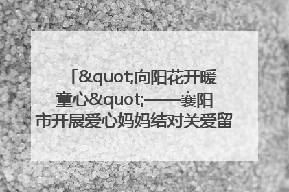 "向阳花开暖童心"——襄阳市开展爱心妈妈结对关爱留守困境儿童庆"六一"活动