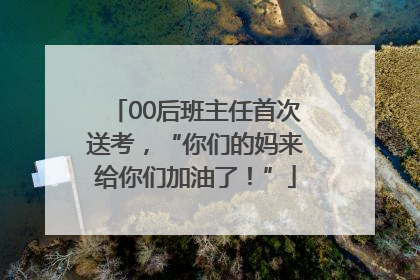 00后班主任首次送考，“你们的妈来给你们加油了！”