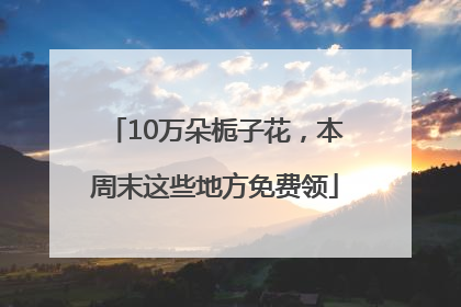 10万朵栀子花，本周末这些地方免费领