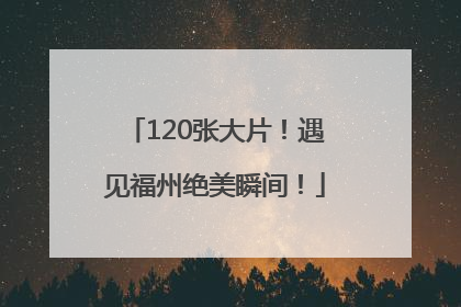 120张大片！遇见福州绝美瞬间！